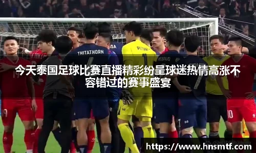 今天泰国足球比赛直播精彩纷呈球迷热情高涨不容错过的赛事盛宴