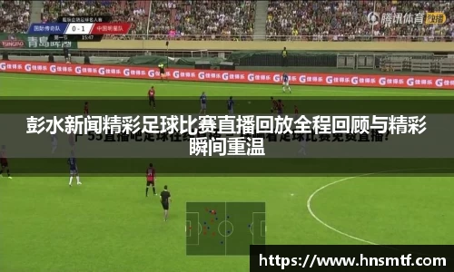 彭水新闻精彩足球比赛直播回放全程回顾与精彩瞬间重温