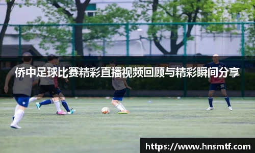 侨中足球比赛精彩直播视频回顾与精彩瞬间分享