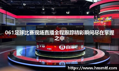 061足球比赛现场直播全程跟踪精彩瞬间尽在掌握之中