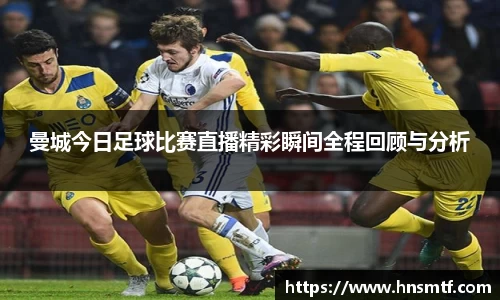 曼城今日足球比赛直播精彩瞬间全程回顾与分析